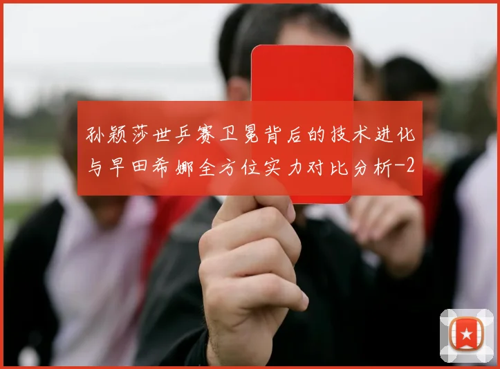 孙颖莎世乒赛卫冕背后的技术进化与早田希娜全方位实力对比分析