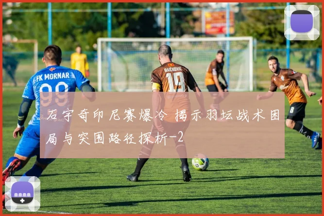 石宇奇印尼赛爆冷 揭示羽坛战术困局与突围路径探析