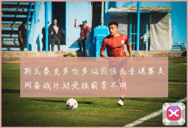 斯瓦泰克多伦多站因伤无奈退赛美网备战计划受挫前景不明