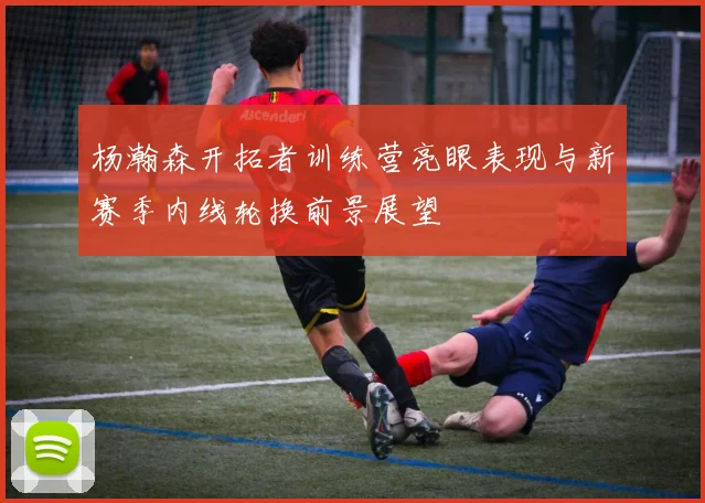 杨瀚森开拓者训练营亮眼表现与新赛季内线轮换前景展望