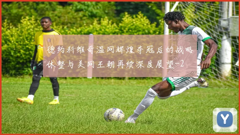 德约科维奇温网辉煌夺冠后的战略休整与美网王朝再续深度展望
