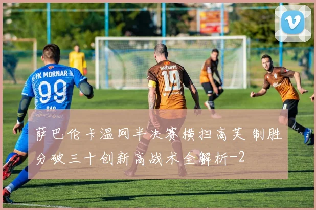 萨巴伦卡温网半决赛横扫高芙 制胜分破三十创新高战术全解析