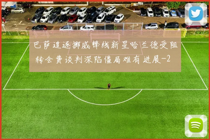 巴萨追逐挪威锋线新星哈兰德受阻 转会费谈判深陷僵局难有进展