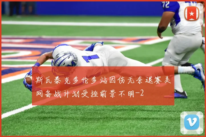 斯瓦泰克多伦多站因伤无奈退赛美网备战计划受挫前景不明