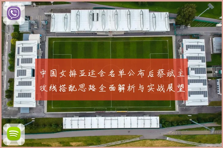 中国女排亚运会名单公布后蔡斌主攻线搭配思路全面解析与实战展望