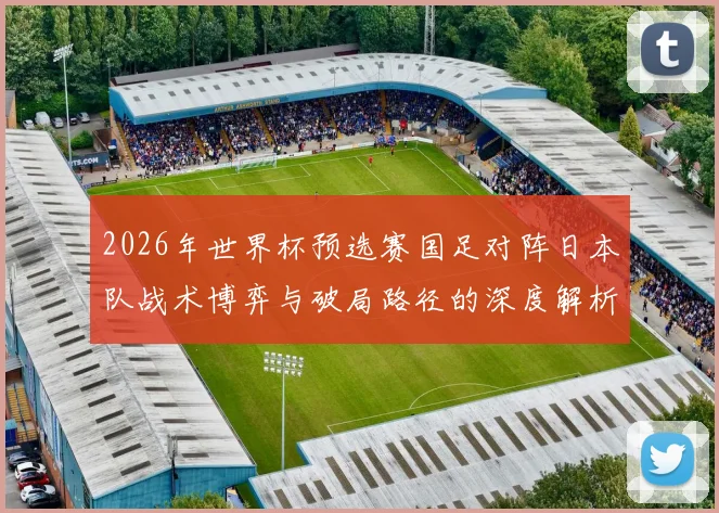 2026年世界杯预选赛国足对阵日本队战术博弈与破局路径的深度解析