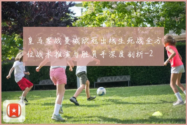 皇马客战曼城欧冠出线生死战全方位战术推演与胜负手深度剖析
