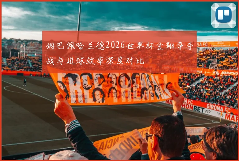 姆巴佩哈兰德2026世界杯金靴争夺战与进球效率深度对比