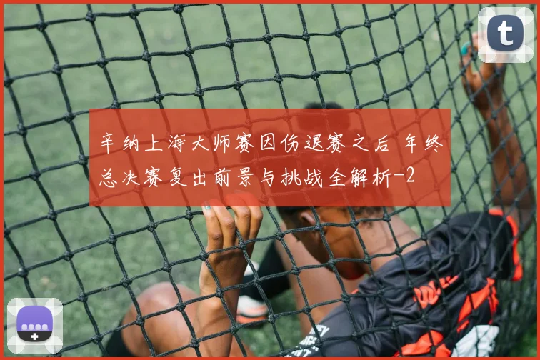 辛纳上海大师赛因伤退赛之后 年终总决赛复出前景与挑战全解析