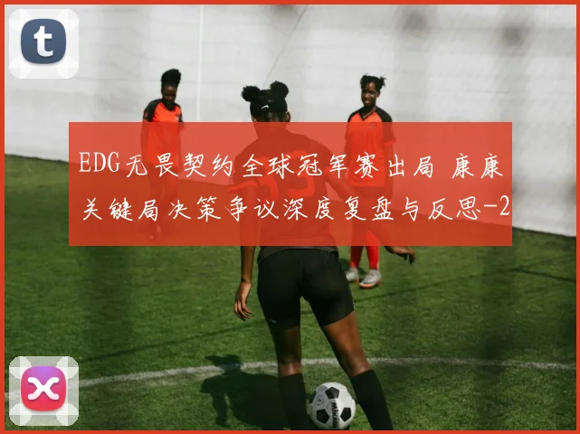 EDG无畏契约全球冠军赛出局 康康关键局决策争议深度复盘与反思