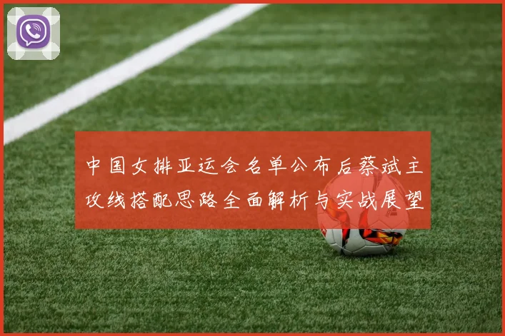中国女排亚运会名单公布后蔡斌主攻线搭配思路全面解析与实战展望
