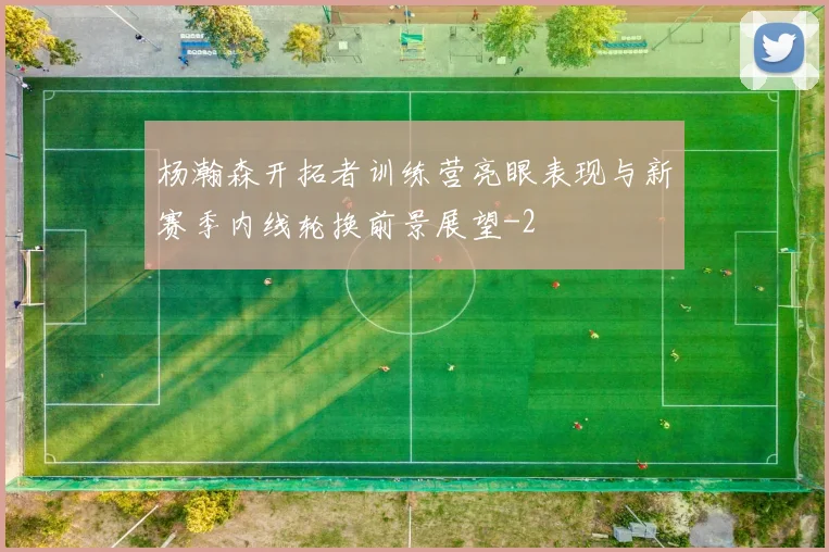 杨瀚森开拓者训练营亮眼表现与新赛季内线轮换前景展望