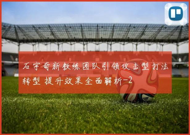 石宇奇新教练团队引领攻击型打法转型 提升效果全面解析