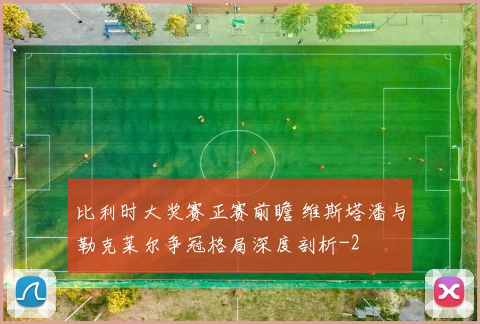 比利时大奖赛正赛前瞻 维斯塔潘与勒克莱尔争冠格局深度剖析