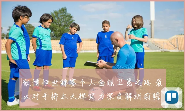 张博恒世锦赛个人全能卫冕之路 最大对手桥本大辉实力深度解析前瞻