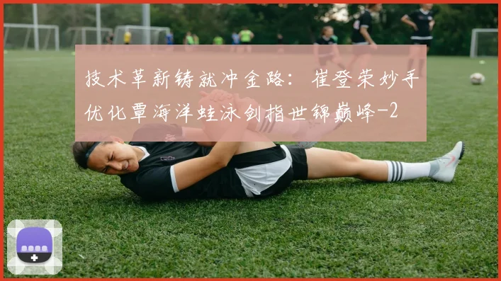 技术革新铸就冲金路:崔登荣妙手优化覃海洋蛙泳剑指世锦巅峰