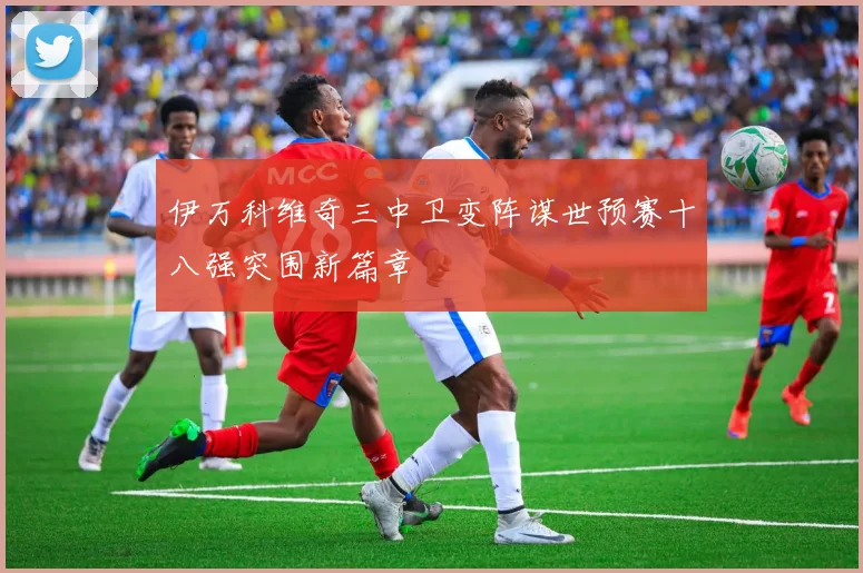 伊万科维奇三中卫变阵谋世预赛十八强突围新篇章
